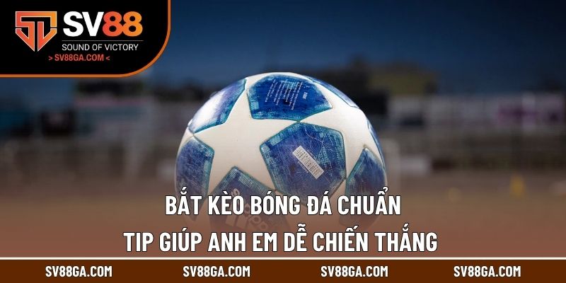 Bắt Kèo Bóng Đá Chuẩn - Tip Giúp Anh Em Dễ Chiến Thắng