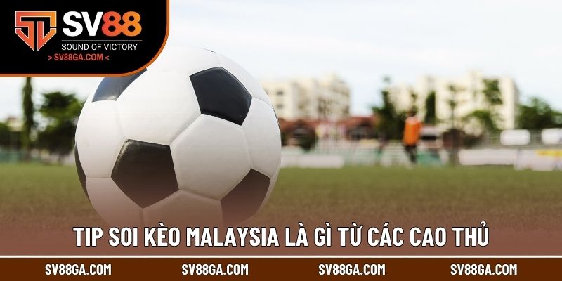 Tip soi kèo Malaysia là gì từ các cao thủ